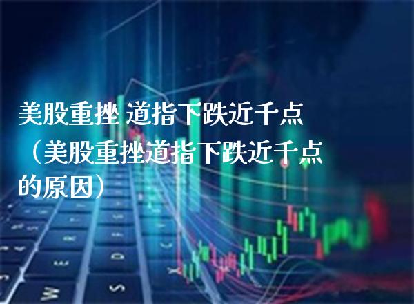 美股重挫 道指下跌近千点（美股重挫道指下跌近千点的原因） (https://www.njaxzs.com/) 黄金期货 第1张