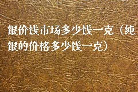银价钱市场多少钱一克（纯银的多少钱一克） (https://www.njaxzs.com/) 期货直播间 第1张