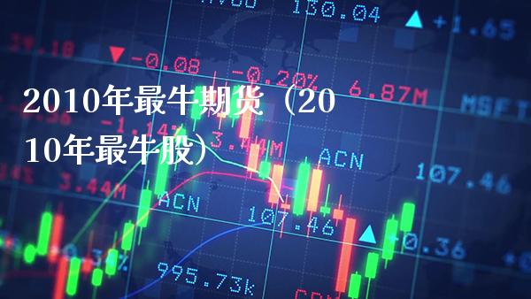 2010年最牛期货（2010年最牛股） (https://www.njaxzs.com/) 期货直播间 第1张