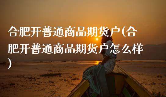 合肥开普通商品期货户(合肥开普通商品期货户怎么样) (https://www.njaxzs.com/) 期货直播间 第1张