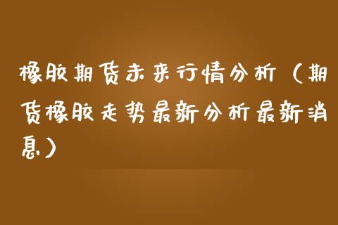 橡胶期货未来行情分析（期货橡胶走势最新分析最新消息） (https://www.njaxzs.com/) 内盘期货 第1张