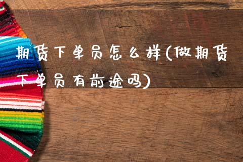 期货下单员怎么样(做期货下单员有前途吗) (https://www.njaxzs.com/) 期货行情 第1张