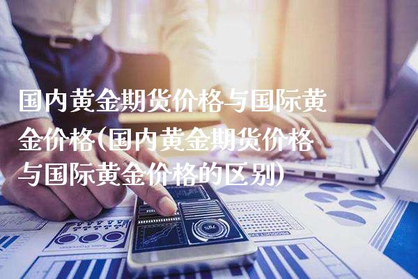 国内黄金期货与国际黄金(国内黄金期货与国际黄金的区别) (https://www.njaxzs.com/) 期货直播间 第1张