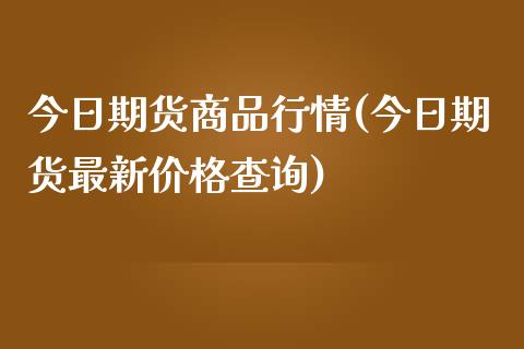 今日期货商品行情(今日期货最新价格查询) (https://www.njaxzs.com/) 期货开户 第1张
