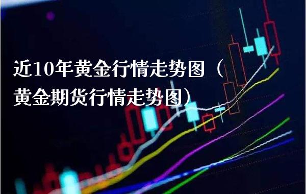 近10年黄金行情走势图（黄金期货行情走势图） (https://www.njaxzs.com/) 期货直播间 第1张