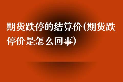 期货跌停的结算价(期货跌停价是怎么回事) (https://www.njaxzs.com/) 内盘期货 第1张