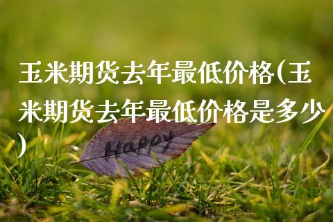 玉米期货去年最低价格(玉米期货去年最低价格是多少) (https://www.njaxzs.com/) 期货开户 第1张