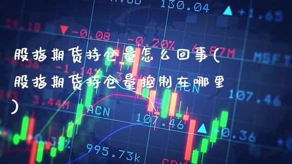 股指期货持仓量怎么回事(股指期货持仓量控制在哪里) (https://www.njaxzs.com/) 期货投资 第1张