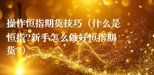 操作恒指期货技巧（什么是恒指?新手怎么做好恒指期货?） (https://www.njaxzs.com/) 期货直播间 第1张