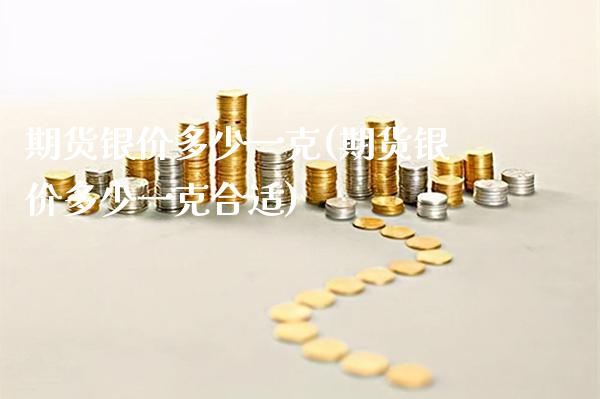 期货银价多少一克(期货银价多少一克合适) (https://www.njaxzs.com/) 期货直播间 第1张