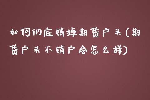 如何彻底销掉期货户头(期货户头不销户会怎么样) (https://www.njaxzs.com/) 原油期货 第1张