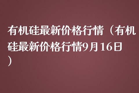 有机硅最新行情（有机硅最新行情9月16日） (https://www.njaxzs.com/) 期货直播间 第1张