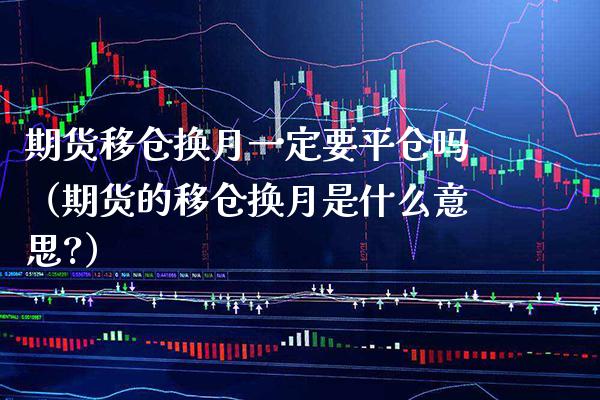 期货移仓换月一定要平仓吗（期货的移仓换月是什么意思?） (https://www.njaxzs.com/) 期货直播间 第1张