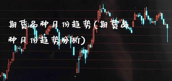 期货品种月份趋势(期货品种月份趋势分析) (https://www.njaxzs.com/) 期货直播间 第1张