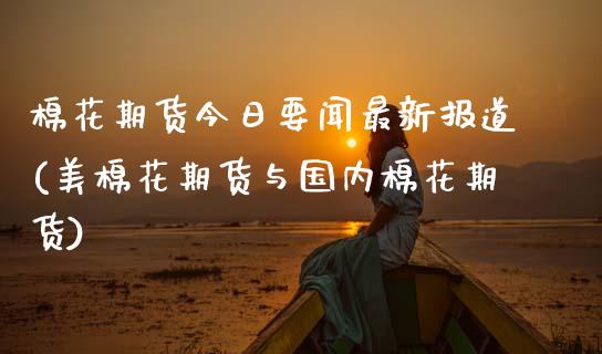 棉花期货今日要闻最新报道(美棉花期货与国内棉花期货) (https://www.njaxzs.com/) 内盘期货 第1张