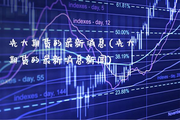 光大期货的最新消息(光大期货的最新消息新闻) (https://www.njaxzs.com/) 黄金期货 第1张