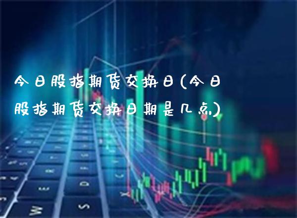 今日股指期货交换日(今日股指期货交换日期是几点) (https://www.njaxzs.com/) 期货行情 第1张
