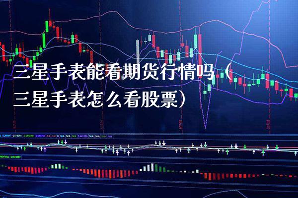 三星手表能看期货行情吗（三星手表怎么看股票） (https://www.njaxzs.com/) 期货直播间 第1张