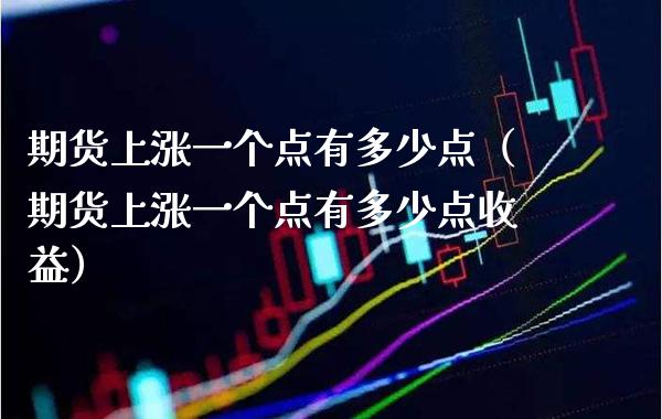 期货上涨一个点有多少点（期货上涨一个点有多少点收益） (https://www.njaxzs.com/) 期货直播间 第1张
