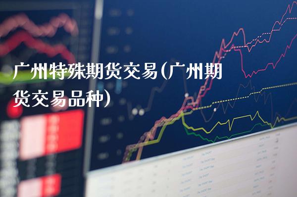 广州特殊期货交易(广州期货交易品种) (https://www.njaxzs.com/) 内盘期货 第1张