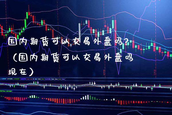 国内期货可以交易外盘吗?（国内期货可以交易外盘吗现在） (https://www.njaxzs.com/) 期货行情 第1张