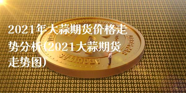 2021年大蒜期货价格走势分析(2021大蒜期货走势图) (https://www.njaxzs.com/) 期货行情 第1张