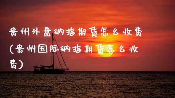 贵州外盘纳指期货怎么收费(贵州国际纳指期货怎么收费) (https://www.njaxzs.com/) 期货开户 第1张