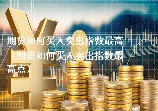 期货如何买入卖出指数最高（期货如何买入卖出指数最高点） (https://www.njaxzs.com/) 期货直播间 第1张