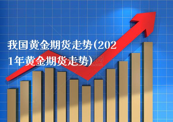 我国黄金期货走势(2021年黄金期货走势) (https://www.njaxzs.com/) 内盘期货 第1张