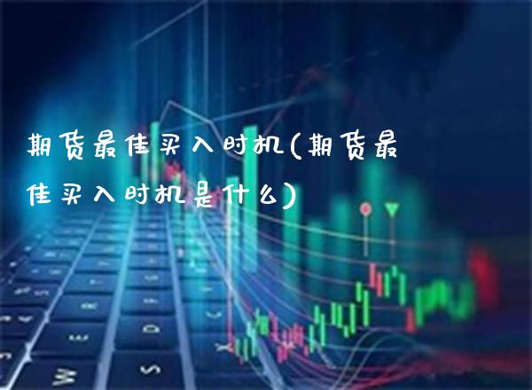 期货最佳买入时机(期货最佳买入时机是什么) (https://www.njaxzs.com/) 内盘期货 第1张