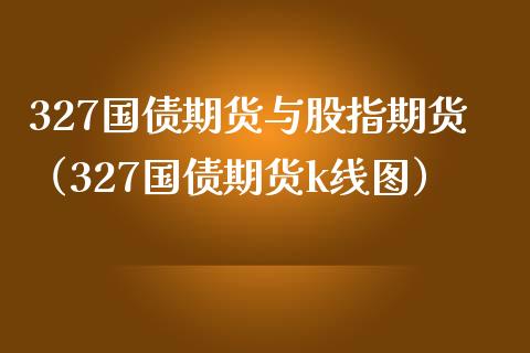 327国债期货与股指期货(327国债期货k线图) 期货直播间 第1张-爱新财经 327国债期货与股指期货(327国债期货k线图) (https://www.njaxzs.com/) 期货直播间 第1张