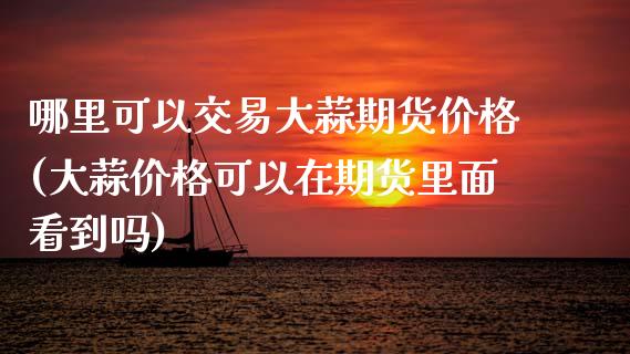 哪里可以交易大蒜期货价格(大蒜价格可以在期货里面看到吗) (https://www.njaxzs.com/) 期货行情 第1张