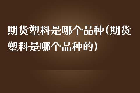 期货塑料是哪个品种(期货塑料是哪个品种的) (https://www.njaxzs.com/) 期货直播间 第1张
