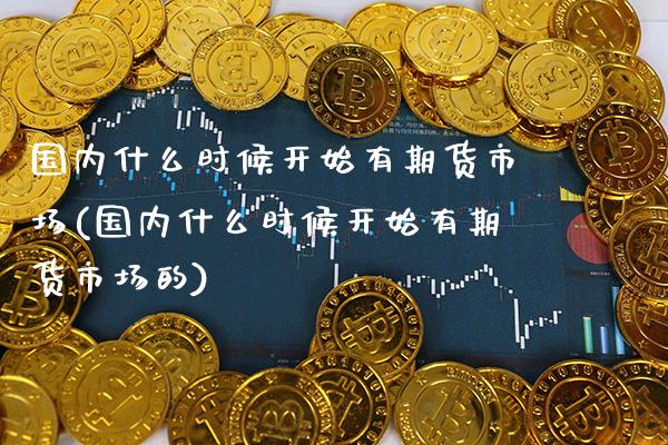 国内什么时候开始有期货市场(国内什么时候开始有期货市场的) (https://www.njaxzs.com/) 内盘期货 第1张