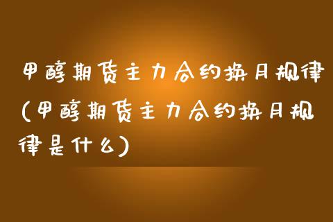 甲醇期货主力合约换月规律(甲醇期货主力合约换月规律是什么) (https://www.njaxzs.com/) 期货直播间 第1张