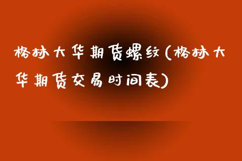 格林大华期货螺纹(格林大华期货交易时间表) (https://www.njaxzs.com/) 期货投资 第1张