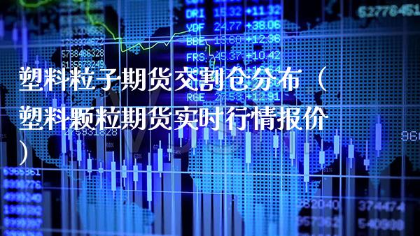 塑料粒子期货交割仓分布(塑料颗粒期货实时行情报价) 期货直播间 第1张-爱新财经 塑料粒子期货交割仓分布(塑料颗粒期货实时行情报价) (https://www.njaxzs.com/) 期货直播间 第1张