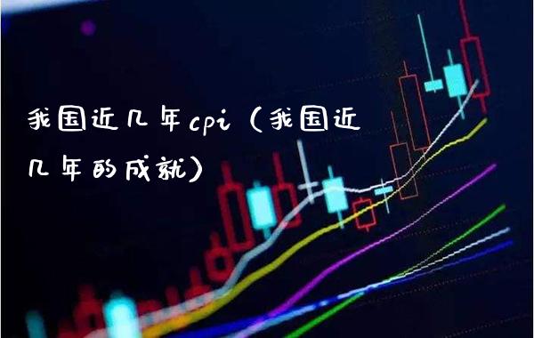 我国近几年cpi（我国近几年的成就） (https://www.njaxzs.com/) 内盘期货 第1张
