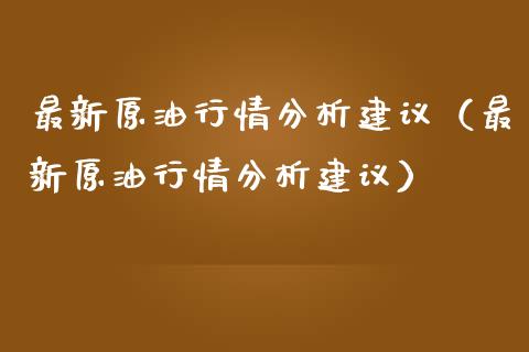 最新原情分析建议（最新原情分析建议） (https://www.njaxzs.com/) 原油期货 第1张