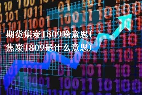 期货焦炭1809啥意思(焦炭1809是什么意思) (https://www.njaxzs.com/) 内盘期货 第1张