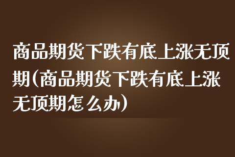 商品期货下跌有底上涨无顶期(商品期货下跌有底上涨无顶期怎么办) (https://www.njaxzs.com/) 内盘期货 第1张