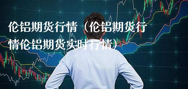 伦铝期货行情（伦铝期货行情伦铝期货实时行情） (https://www.njaxzs.com/) 期货直播间 第1张