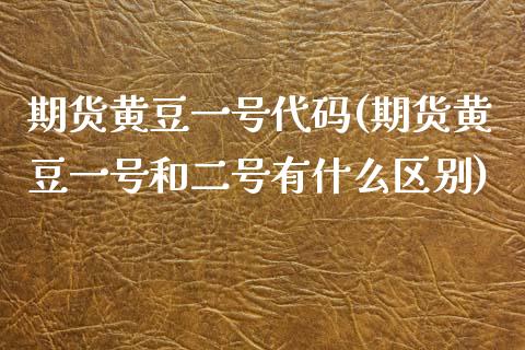 期货黄豆一号代码(期货黄豆一号和二号有什么区别) (https://www.njaxzs.com/) 期货行情 第1张