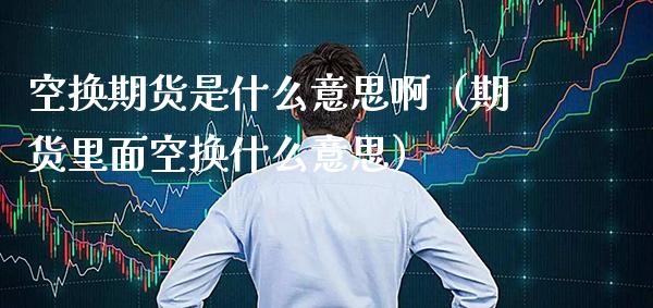 空换期货是什么意思啊（期货里面空换什么意思） (https://www.njaxzs.com/) 期货开户 第1张