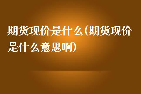 期货现价是什么(期货现价是什么意思啊) (https://www.njaxzs.com/) 期货直播间 第1张