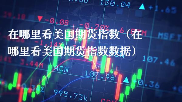 在哪里看美国期货指数（在哪里看美国期货指数数据） (https://www.njaxzs.com/) 内盘期货 第1张