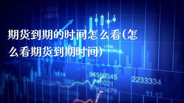 期货到期的时间怎么看(怎么看期货到期时间) (https://www.njaxzs.com/) 期货行情 第1张