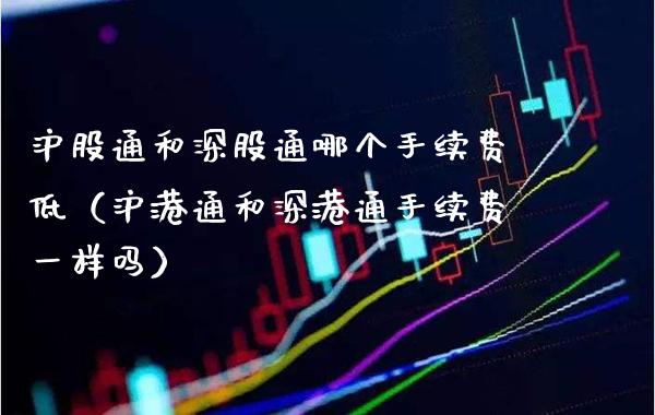 沪股通和深股通哪个手续费低（沪港通和深港通手续费一样吗） (https://www.njaxzs.com/) 内盘期货 第1张