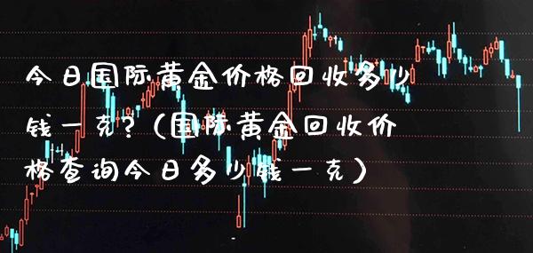 今日国际黄金回收多少钱一克?（国际黄金回收查询今日多少钱一克） (https://www.njaxzs.com/) 期货直播间 第1张