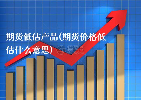 期货低估产品(期货价格低估什么意思) (https://www.njaxzs.com/) 期货投资 第1张